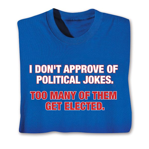 Product image for I Don't Approve Of Political Jokes. Too Many Of Them Get Elected. T-Shirt or Sweatshirt