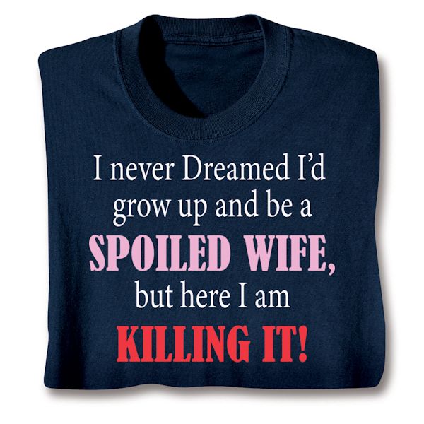 Product image for I Never Dreamed I'd Grow Up and Be a Spoiled Wife, But Here I Am Killing It! T-Shirt or Sweatshirt