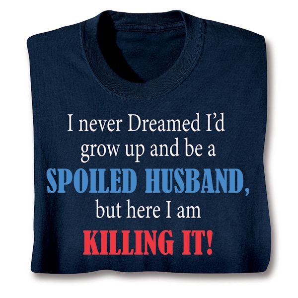 Product image for I Never Dreamed I'd Grow Up and Be a Spoiled Husband, But Here I Am Killing It! T-Shirt or Sweatshirt