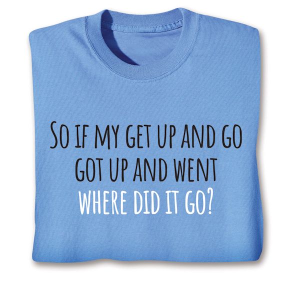 Product image for So If My Get Up And Go Got Up And Went Where Did It Go? T-Shirt or Sweatshirt