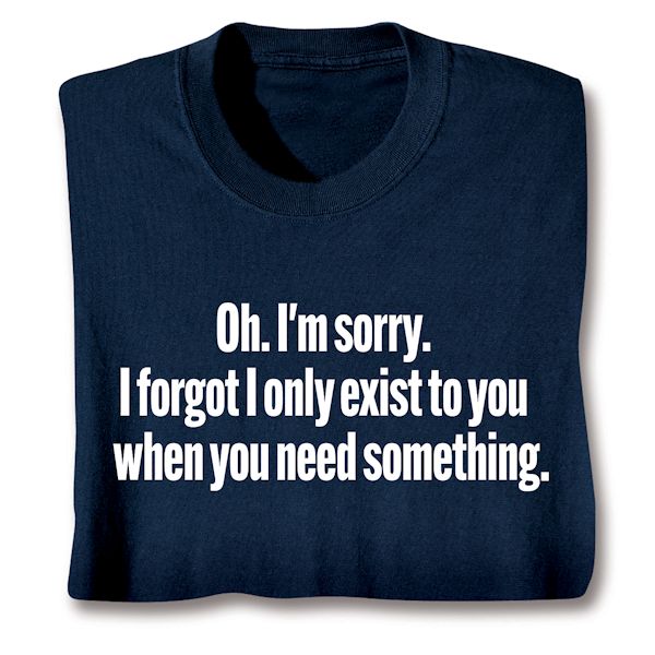 Product image for Oh. I'm Sorry. I Forgot I Only Exist To You When You Need Something. T-Shirt or Sweatshirt