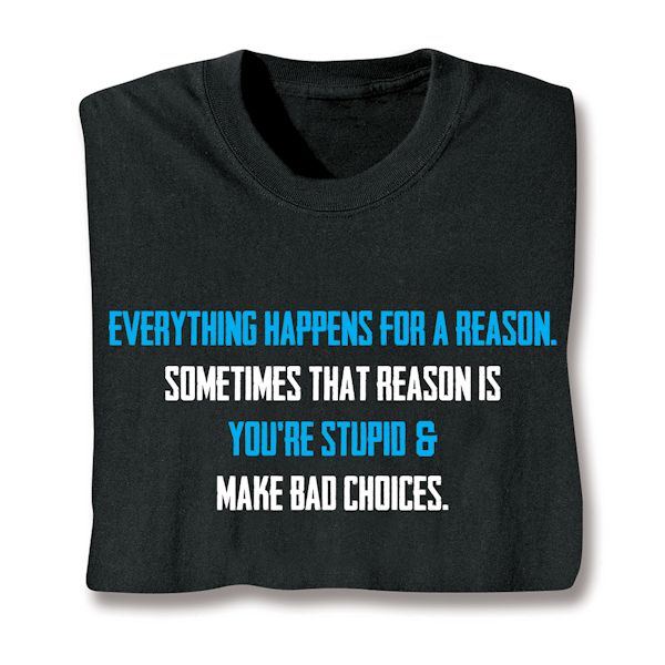 Product image for Everything Happens For A Reason. Sometimes That Reason Is You're Stupid & Make Bad Choices. T-Shirt or Sweatshirt