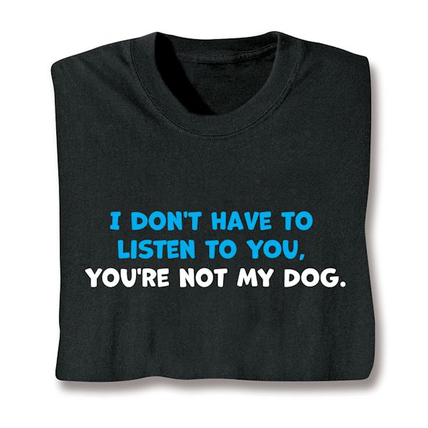 Product image for I Don't Have To Listen To You, You're Not My Dog T-Shirt or Sweatshirt