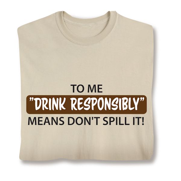 Product image for To Me "Drink Responsibly" Means Don't Spill It! T-Shirt or Sweatshirt