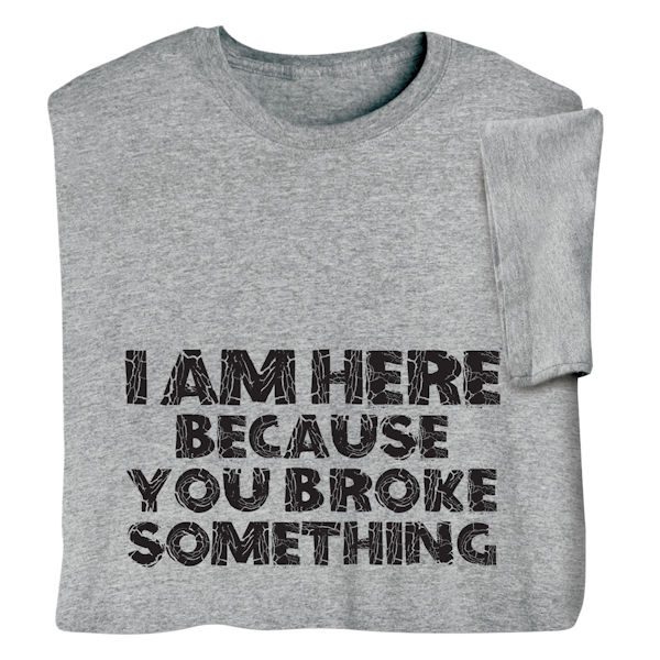 Product image for I'm Here Because You Broke Something T-Shirt or Sweatshirt