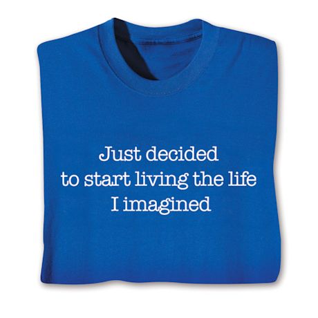 Just Decided To Start Living The Life I Imagined. Shirts
