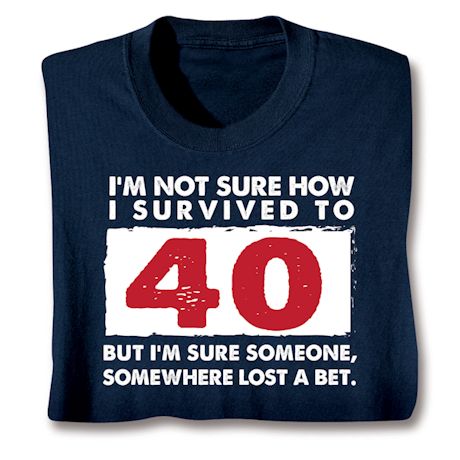 I'm Not Sure How I Survived To 40 But I'm Sure Someone, Somewhere Lost A Bet. Shirts