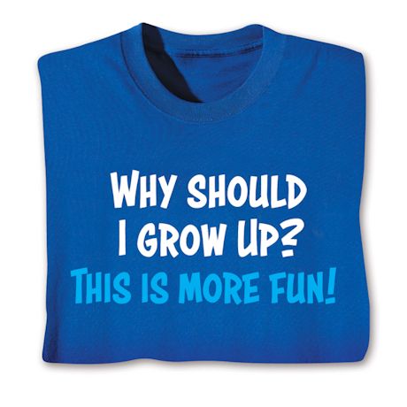 Why Should I Grow Up? This Is More Fun! Shirts