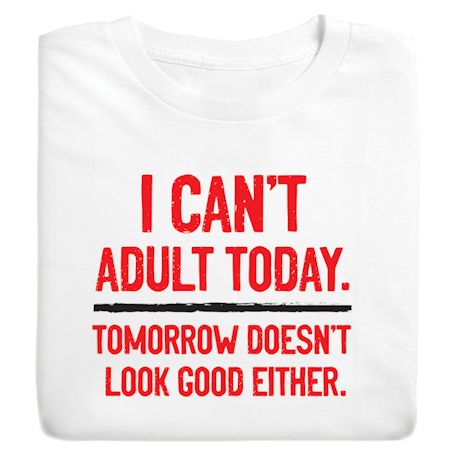 I Can't Adult Today. Tomorrow Doesn't Look Good Either. Shirts