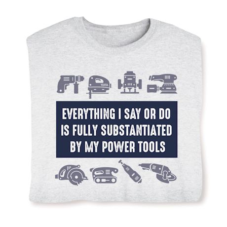 Everything I Say Or Do Is Fully Substantiated By My Power Tools Shirts