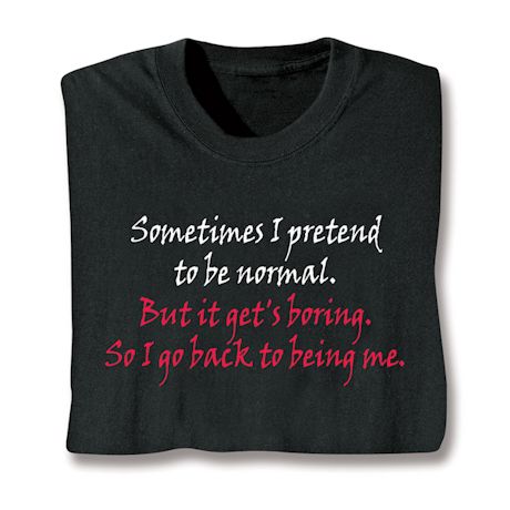 Sometimes I Pretend To Be Normal. But It Get's Boring. So I Go Back To Being Me. Shirts